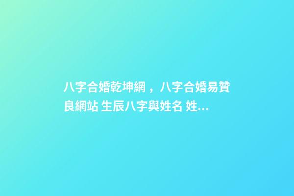 八字合婚乾坤網，八字合婚易贊良網站 生辰八字與姓名 姓名測算評分 八字合婚子女同步，男女合婚，子女不同步怎么辦？-第1張-觀點-玄機派